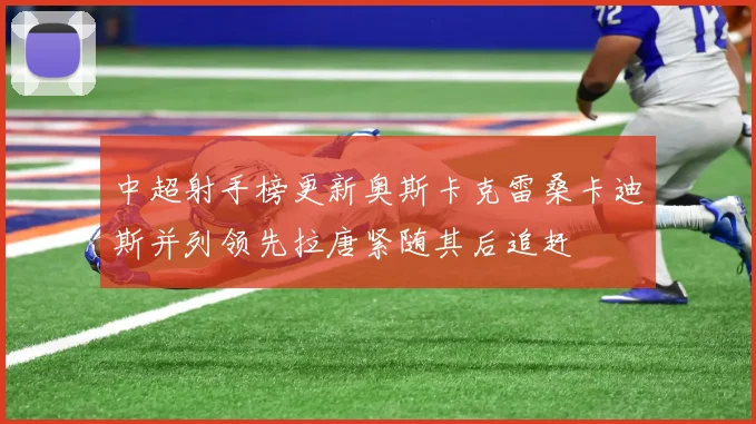 中超射手榜更新奥斯卡克雷桑卡迪斯并列领先拉唐紧随其后追赶