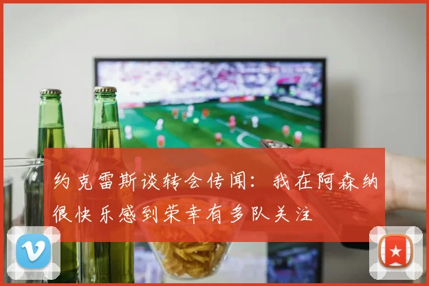 约克雷斯谈转会传闻：我在阿森纳很快乐感到荣幸有多队关注