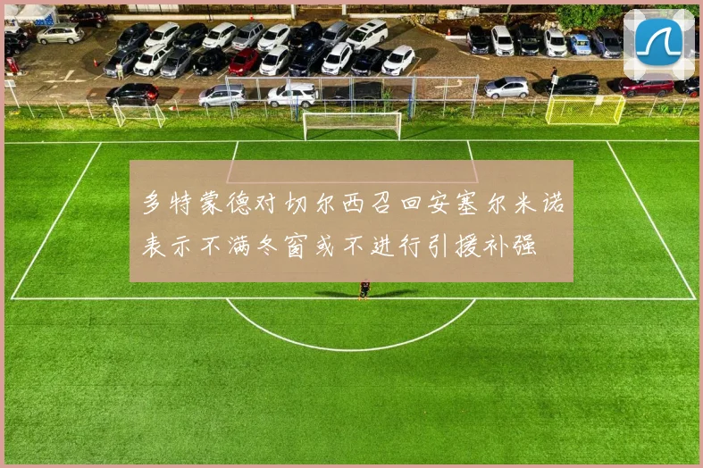 多特蒙德对切尔西召回安塞尔米诺表示不满冬窗或不进行引援补强