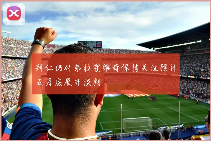 拜仁仍对弗拉霍维奇保持关注预计五月底展开谈判