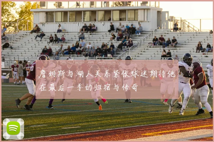 詹姆斯与湖人关系紧张球迷期待他在最后一季的归宿与传奇