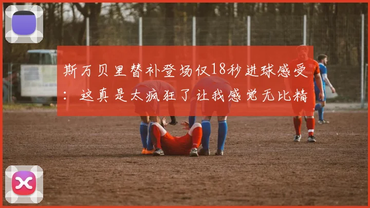 斯万贝里替补登场仅18秒进球感受：这真是太疯狂了让我感觉无比精彩
