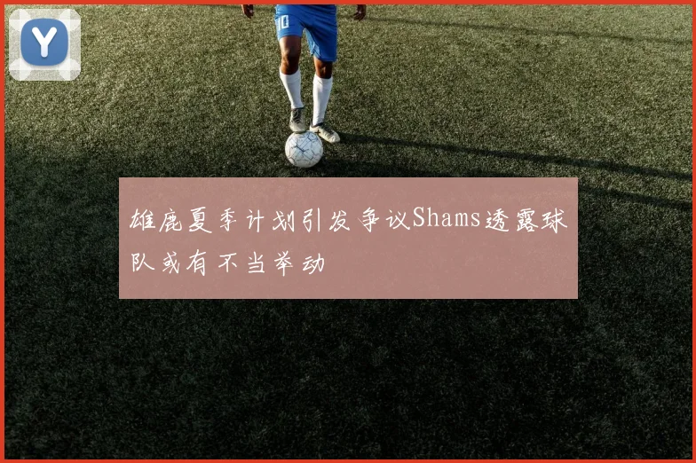 雄鹿夏季计划引发争议Shams透露球队或有不当举动