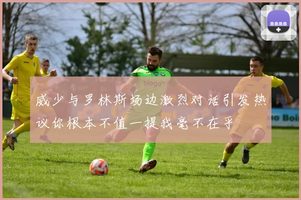 威少与罗林斯场边激烈对话引发热议你根本不值一提我毫不在乎