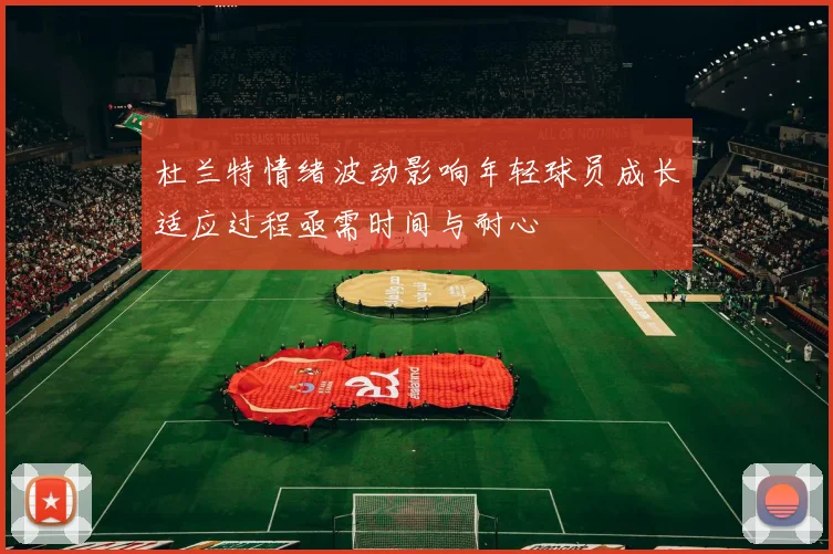 杜兰特情绪波动影响年轻球员成长适应过程亟需时间与耐心