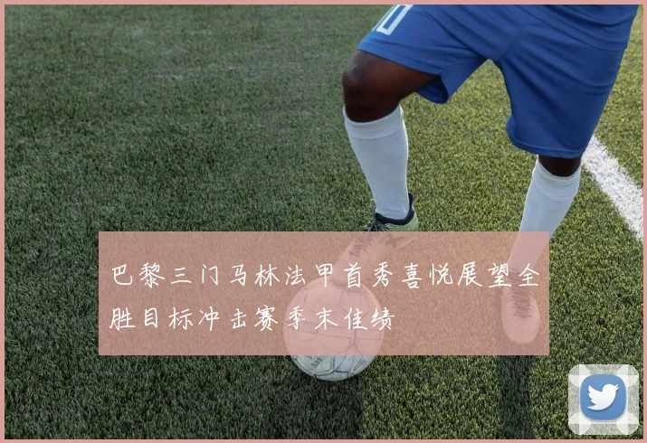 巴黎三门马林法甲首秀喜悦展望全胜目标冲击赛季末佳绩