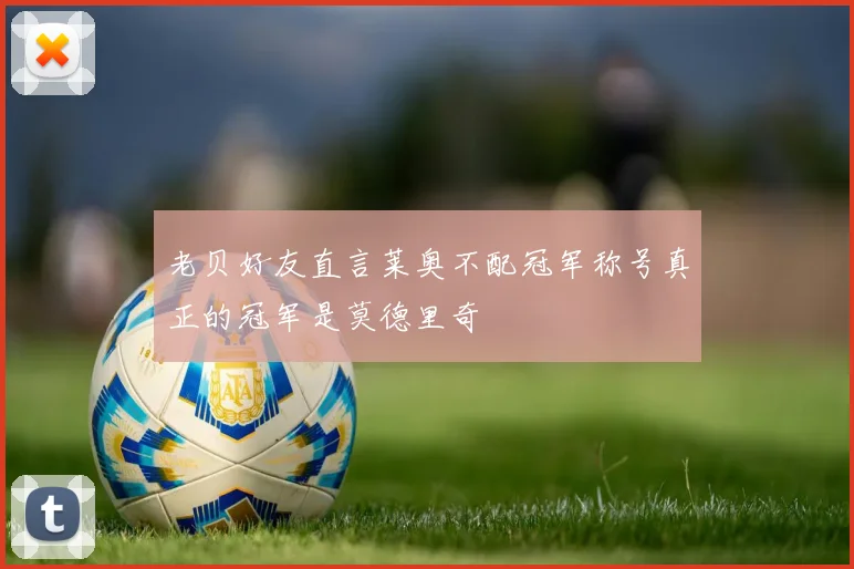 老贝好友直言莱奥不配冠军称号真正的冠军是莫德里奇