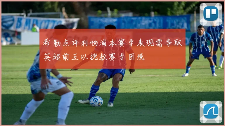 希勒点评利物浦本赛季表现需争取英超前五以挽救赛季困境