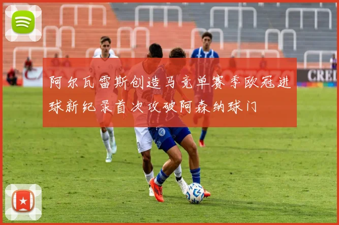 阿尔瓦雷斯创造马竞单赛季欧冠进球新纪录首次攻破阿森纳球门