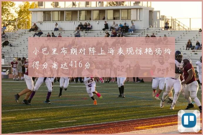 小巴里布朗对阵上海表现惊艳场均得分高达416分