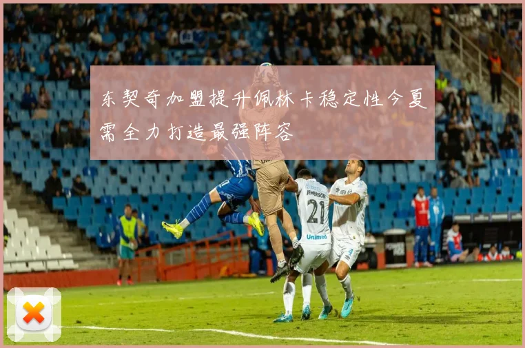东契奇加盟提升佩林卡稳定性今夏需全力打造最强阵容