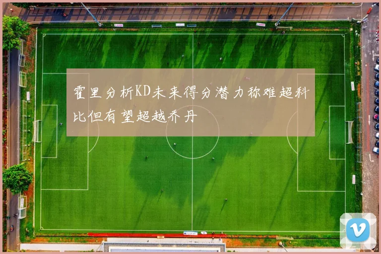 霍里分析KD未来得分潜力称难超科比但有望超越乔丹