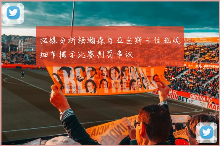 拓媒分析杨瀚森与亚当斯卡位犯规细节揭示比赛判罚争议