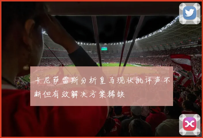 卡尼萨雷斯分析皇马现状批评声不断但有效解决方案稀缺