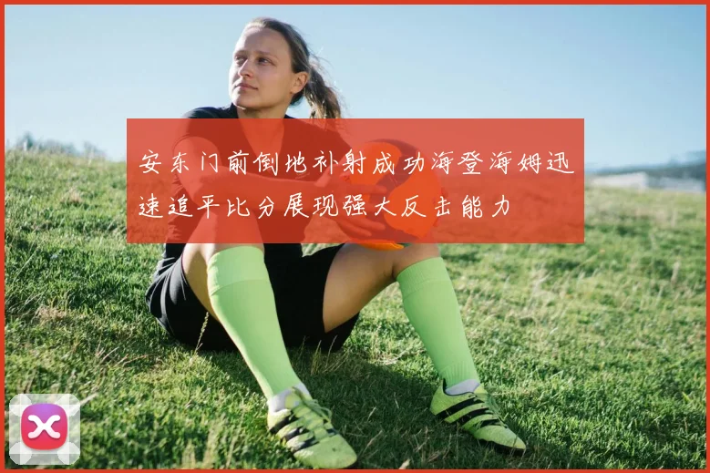 安东门前倒地补射成功海登海姆迅速追平比分展现强大反击能力
