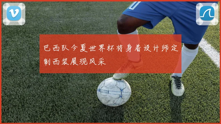 巴西队今夏世界杯将身着设计师定制西装展现风采