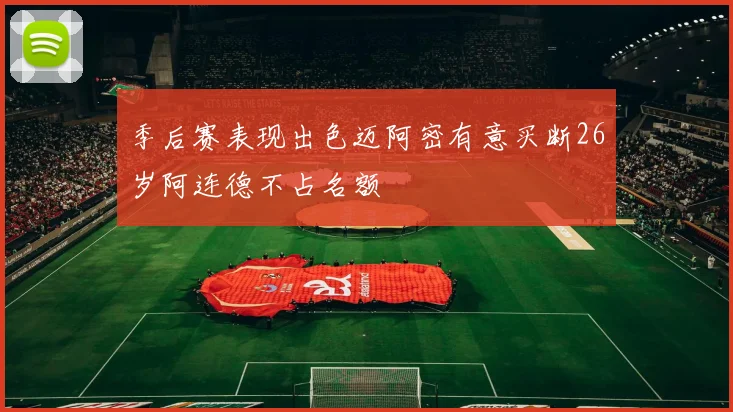季后赛表现出色迈阿密有意买断26岁阿连德不占名额