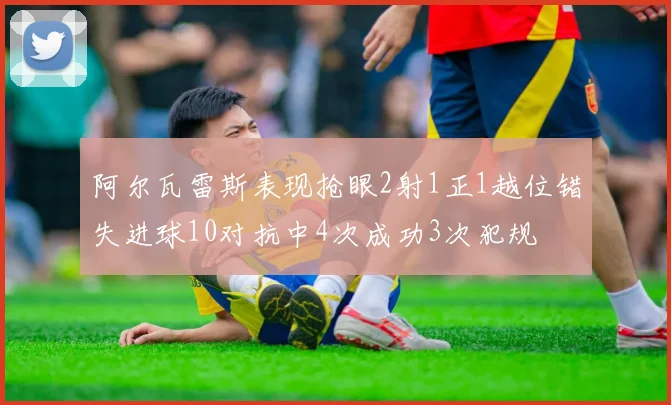 阿尔瓦雷斯表现抢眼2射1正1越位错失进球10对抗中4次成功3次犯规
