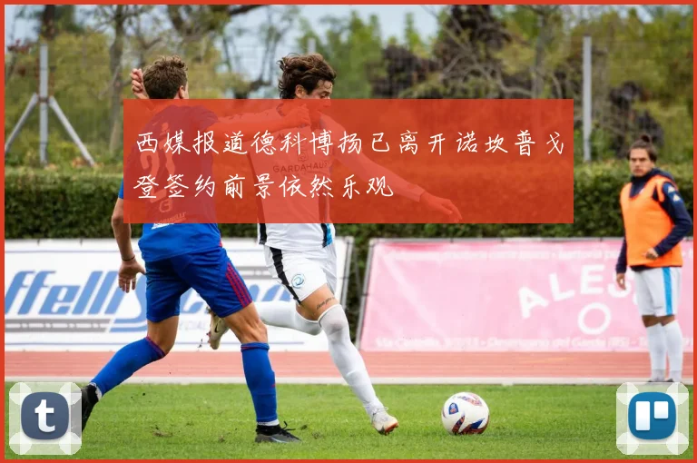 西媒报道德科博扬已离开诺坎普戈登签约前景依然乐观