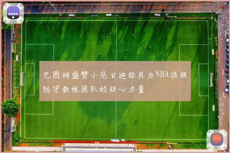 巴图姆盛赞小范甘迪称其为NBA顶级防守教练团队的核心力量