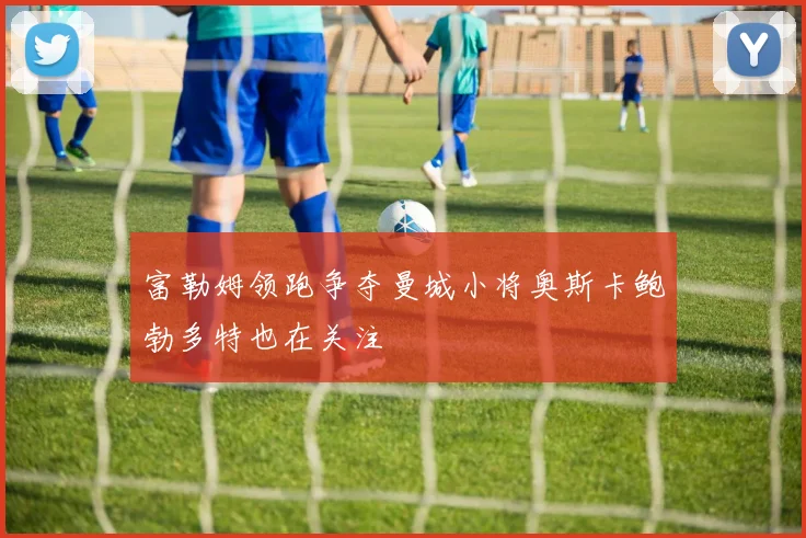 富勒姆领跑争夺曼城小将奥斯卡鲍勃多特也在关注