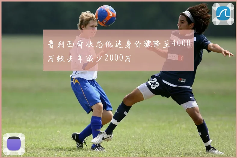普利西奇状态低迷身价骤降至4000万较去年减少2000万